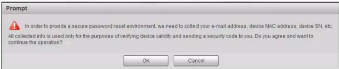 Prompt In order to provide a secure password reset environment, we need to collect your e-mail address, device MAC address, device SN, etc. All collected info is used only for the purposes of verifying device validity and sending a security code to you. Do you agree and want to continue the operation? OK Cancel