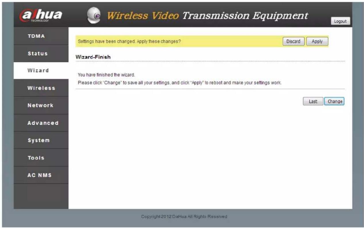 ahua TECHNOLOGY Wireless Video Transmission Equipment Logout TDMA Status Wizard-Finish You have finished the wizard. Please click "Change" to save all your settings, and click "Apply" to reboot and make your settings work. Last Change Copyright2012DaHua All Rights Reserved