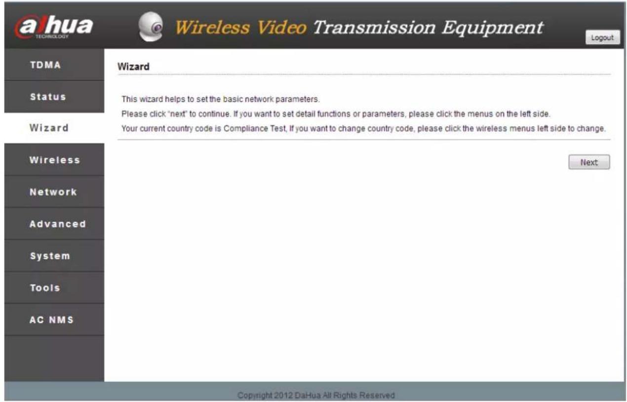 ahua TECHNOLOGY Wireless Video Transmission Equipment Logout TDMA Status Wizard This wizard helps to set the basic network parameters. Please click "next" to continue. If you want to set detail functions or parameters, please click the menus on the left side. Your current country code is Compliance Test, If you want to change country code, please click the wireless menus left side to change. Next Wireless Network Advanced System Tools AC NMS Copyright 2012 DaHua All Rights Reserved