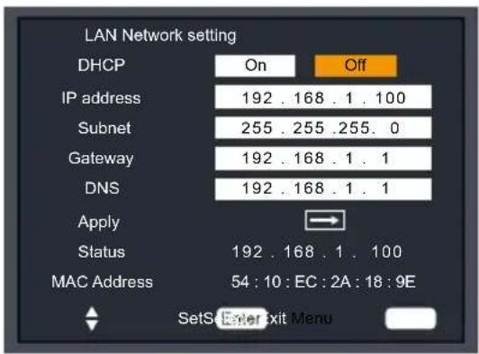 LAN Network setting DHCP On Off IP address 192 . 168 . 1 . 100 Subnet 255 . 255 .255 . 0 Gateway 192 . 168 . 1 . 1 DNS 192 . 168 . 1 . 1 Apply Status 192 . 168 . 1 . 100 MAC Address 54 : 10 : EC : 2A : 18 : 9E SetS Enter Exit Menu