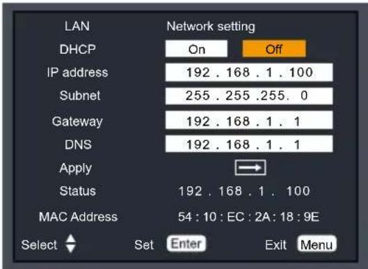 LAN DHCP Network setting On Off IP address 192 . 168 . 1 . 100 Subnet 255 . 255 .255 . 0 Gateway 192 . 168 . 1 . 1 DNS 192 . 168 . 1 . 1 Apply Status 192 . 168 . 1 . 100 MAC Address 54 : 10 : EC : 2A : 18 : 9E Select Set Enter Exit Menu