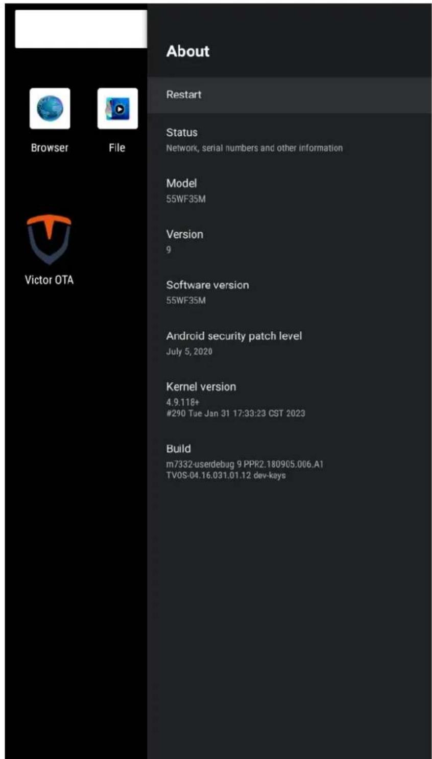 About Restart Status Network, serial numbers and other information Model 55WF35M Version 9 Software version 55WF35M Android security patch level July 5, 2020 Kernel version 4.9.118+ #290 Tue Jan 31 17:33:23 CST 2023 Build m7332-userdebug 9 PPR2.180905.006.A1 TVOS-04.16.031.01.12 dev-keys