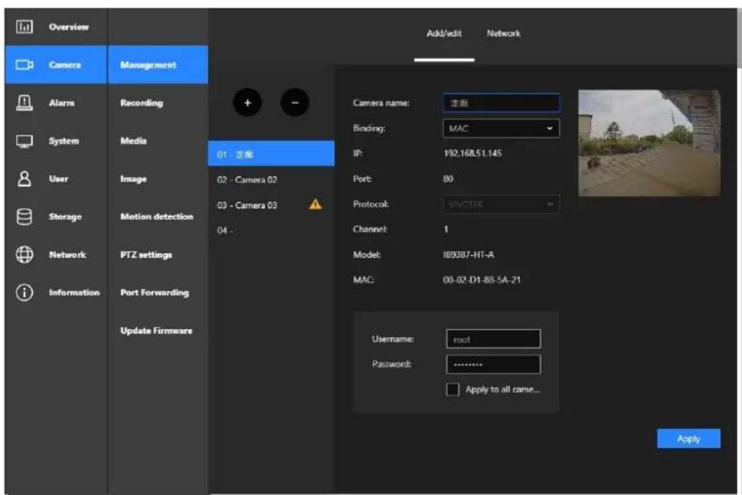 Overview Camera Management Alarm Recording System Media User Image 01 - 安装 02 - Camera 02 03 - Camera 03 04 - Storage Motion detection Network PTZ settings Port Forwarding Information Update Firmware Add/edit Network Camera name: 主窗 Binding: MAC IP: 192.168.51.145 Port: 80 Protocol: VIVOTEC Channel: 1 Model: IB9387-HT-A MAC: 00-02-D1-B8-5A-21 Username: root Password: .......... Apply to all came... Apply