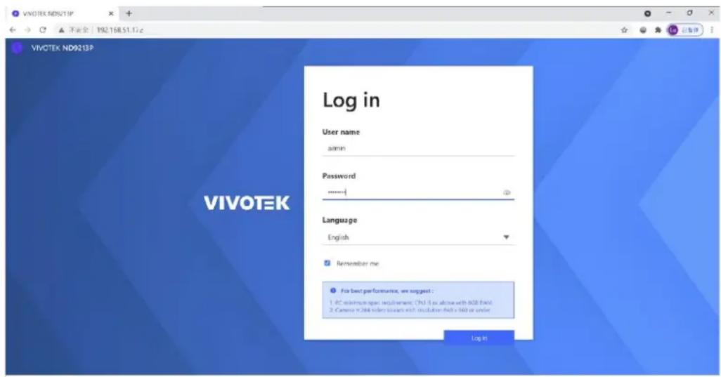 VIVOTEK N9213P VIVOTEK ND9213P Log in User name admin Password ****** Language English Remember me For best performance, we suggest: PC minimum spec requirements: CPU 5 or above with 80E MAX. Camera PC244 video scan with resolution daily 160 or under Log in