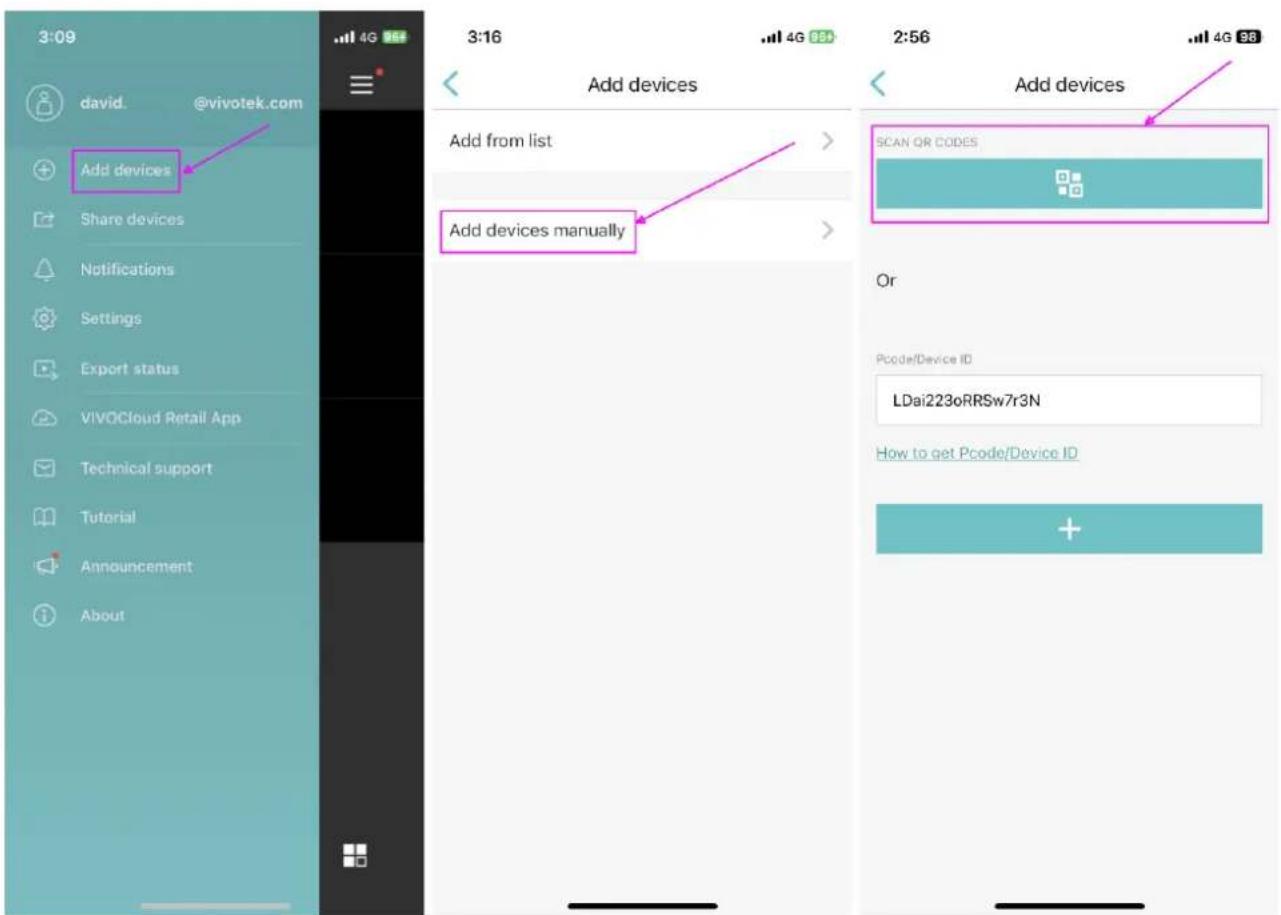 3:09 david. @vivotek.com Add devices Share devices Notifications Settings Export status VIVOCloud Retail App Technical support Tutorial Announcement About 3:16 4G 88 Add devices Add from list Add devices manually 2:56 4G 88 Add devices SCAN OR CODES Or Pcode/Device ID LDai223oRRSw7r3N How to get Pcode/Device ID +