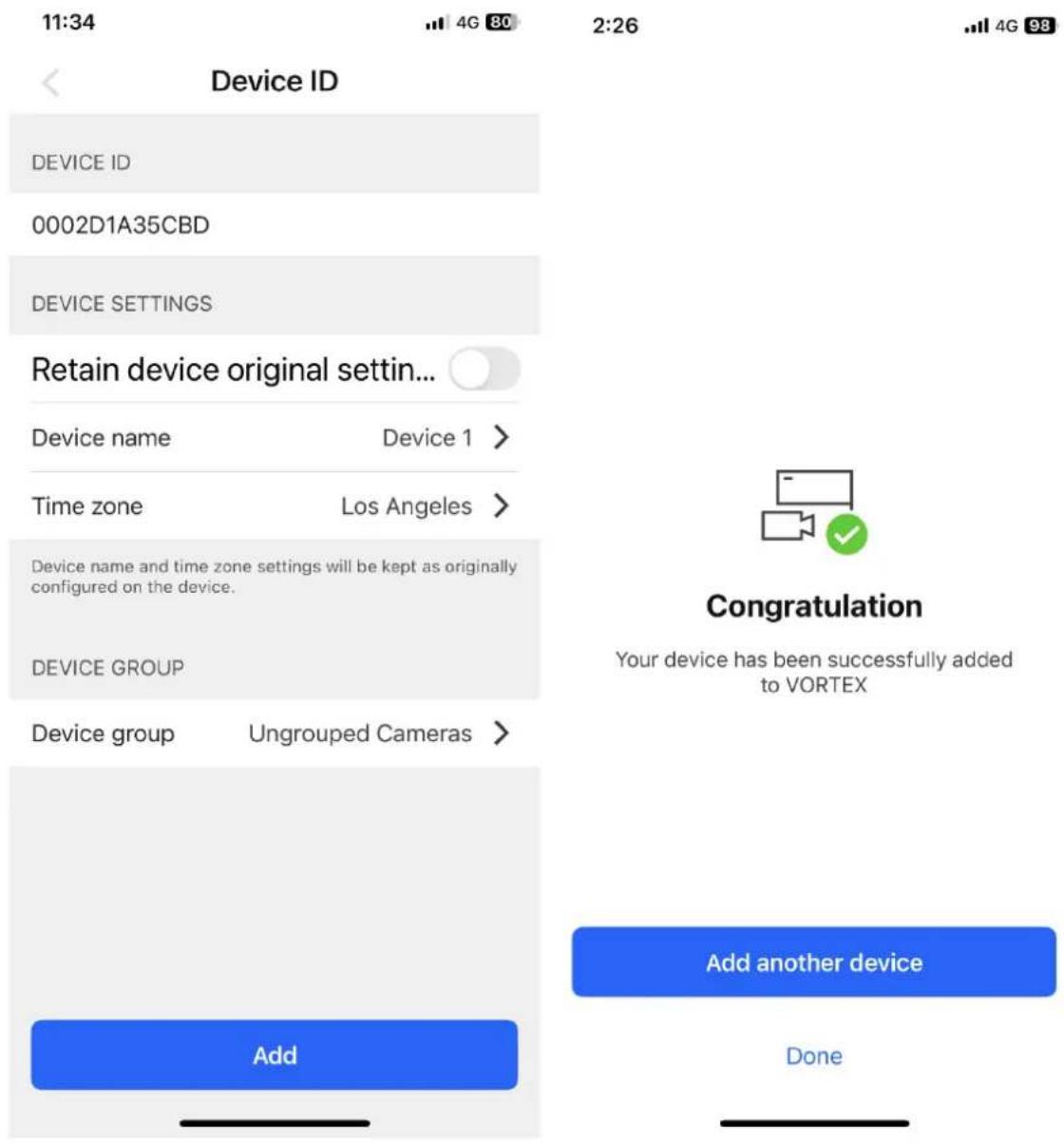 11:34 Device ID DEVICE ID 0002D1A35CBD DEVICE SETTINGS Retain device original settin... Device name Device 1 > Time zone Los Angeles > Device name and time zone settings will be kept as originally configured on the device. DEVICE GROUP Device group Ungrouped Cameras > Add 2:26 4G 80 4G 98 Congratulation Your device has been successfully added to VORTEX Add another device Done