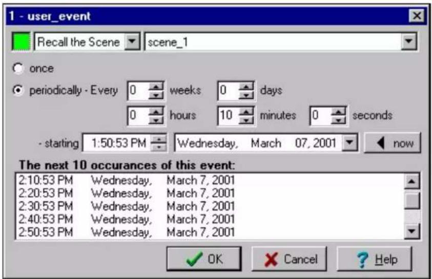 1 - user_event Recall the Scene scene_1 once periodically - Every 0 weeks 0 days 0 hours 10 minutes 0 seconds - starting 1:50:53 PM Wednesday, March 07, 2001 now The next 10 occurrences of this event: 2:10:53 PM Wednesday, March 7, 2001 2:20:53 PM Wednesday, March 7, 2001 2:30:53 PM Wednesday, March 7, 2001 2:40:53 PM Wednesday, March 7, 2001 2:50:53 PM Wednesday, March 7, 2001 OK Cancel Help