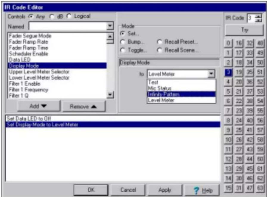 IR Code Editor Controls Any dB Logical Named Fader Segue Mode Fader Ramp Rate Fader Ramp Time Scheduler Enable Data LED Display Mode Upper Level Meter Selector Lower Level Meter Selector Filter 1 Enable Filter 1 Frequency Filter 1 Q Add Remove Set Data LED to Off Set Display Mode to Level Meter Mode Set... Bump... Recall Preset... Toggle... Recall Scene... Display Mode To: Level Meter Test Mic Status Infinity Pattern Level Meter IR Code 3 Try 0 16 32 48 1 17 33 49 2 18 34 50 3 19 35 51 4 20 36 52 5 21 37 53 6 22 38 54 7 23 39 55 8 24 40 56 9 25 41 57 10 26 42 58 11 27 43 59 12 28 44 60 13 29 45 61 14 30 46 62 OK Cancel Apply ? Help 15 31 47 63