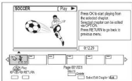 SOCCER Play Press OK to start playing from the selected chapter. Selected chapter can be edited via OPTION. Press RETURN to go back to previous menu. 0:2.29 00:00:00 Page 001/001 Delete SelectEdit Chapter Mask