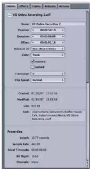 Details Effects Tracks Analysis Actions VO Debra Recording 2.aff Name: VD Debra Recording 2 Position: 00:00:58.19 Duration: 00:00:08.08 Offset: 00:00:01.18 Measure In: Non-Group Times Color: Track Unlmated Locked Transpose: 0 Clip Speed: Normal Created: 01:30:07 12:52:56 Modified: 01:30:07 12:52:56 Size: 332 KB Rank: (Class/Home/Documents/Koffee House) Cafe, Video/Tommed/Media/VD Debra Recording 2.aff Properties Length: 10.77 seconds Sample Rate: 44.00 Initial Timescale: 00:00:00.00 Bit Depth: 16 bit Channels: mono
