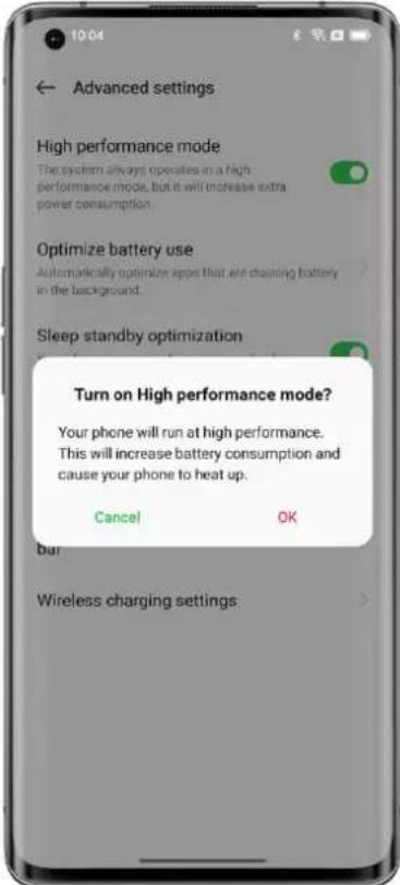 Advanced settings High performance mode The system always operates in a high performance mode, but it will increase extra power consumption Optimize battery use Automatically optimize apps that are draining battery to the background. Sleep standby optimization Turn on High performance mode? Your phone will run at high performance. This will increase battery consumption and cause your phone to heat up. Cancel OK but Wireless charging settings