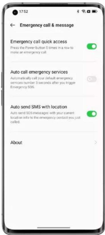 17:52 Emergency call & message Emergency call quick access Press the Power button 5 times in a row to make an emergency call. Auto call emergency services Automatically call your default emergency services number 3 seconds after you trigger Emergency SOS. Auto send SMS with location Auto send SOS messages with your current location info to the emergency contact you just called. About