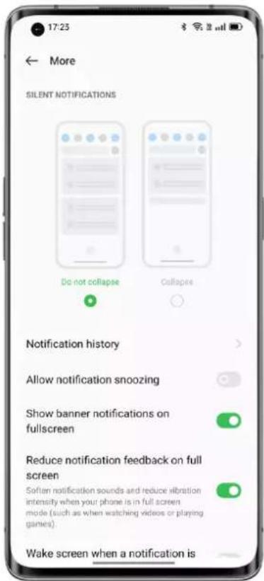 17:23 More SILENT NOTIFICATIONS Do not collapse Collapse Notification history Allow notification snoozing Show banner notifications on fullscreen Reduce notification feedback on full screen Soften notification sounds and reduce vibration intensity when your phone is in full screen mode (such as when watching videos or playing games). Wake screen when a notification is