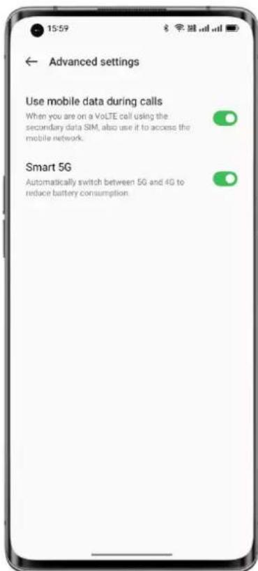 15:59 Advanced settings Use mobile data during calls When you are on a VoLTE call using the secondary data SIM, also use it to access the mobile network. Smart 5G Automatically switch between 5G and 4G to reduce battery consumption.