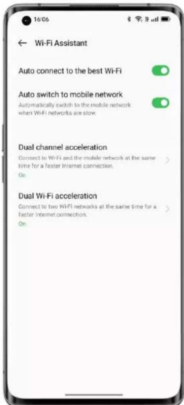 16:06 ← Wi-Fi Assistant Auto connect to the best Wi-Fi Auto switch to mobile network Automatically switch to the mobile network when Wi-Fi networks are slow. Dual channel acceleration Connect to Wi-Fi and the mobile network at the same time for a faster Internet connection. On Dual Wi-Fi acceleration Connect to two Wi-Fi networks at the same time for a faster Internet connection. On.