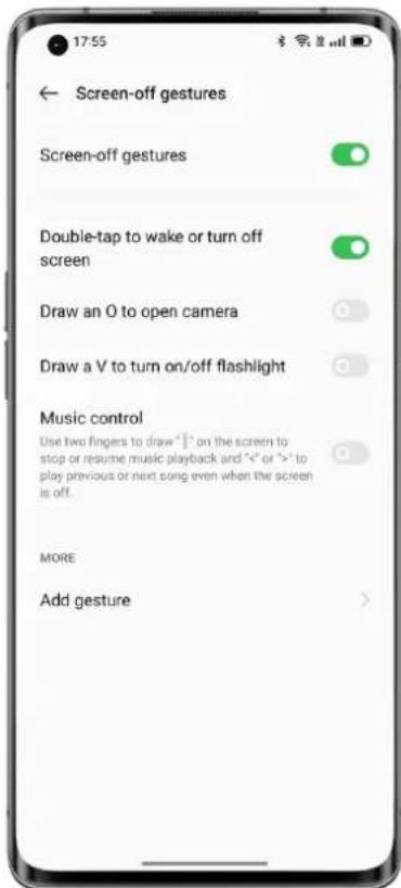 Screen-off gestures Screen-off gestures Double-tap to wake or turn off screen Draw an O to open camera Draw a V to turn on/off flashlight Music control Use two fingers to draw ^ | ^ on the screen to stop or resume music playback and ^ < or > ^ to play previous or next song even when the screen is off. MORE Add gesture