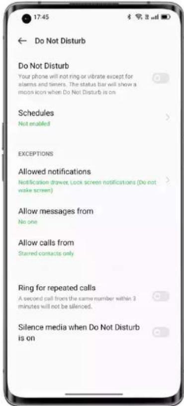 17:45 Do Not Disturb Do Not Disturb Your phone will not ring or vibrate except for alarms and timers. The status bar will show a moon icon when Do Not Disturb is on Schedules Not enabled EXCEPTIONS Allowed notifications Notification drawer, Lock screen notifications (Do not wake screen) Allow messages from No one Allow calls from Starrled contacts only Ring for repeated calls A second call from the same number within 3 minutes will not be silenced. Silence media when Do Not Disturb is on