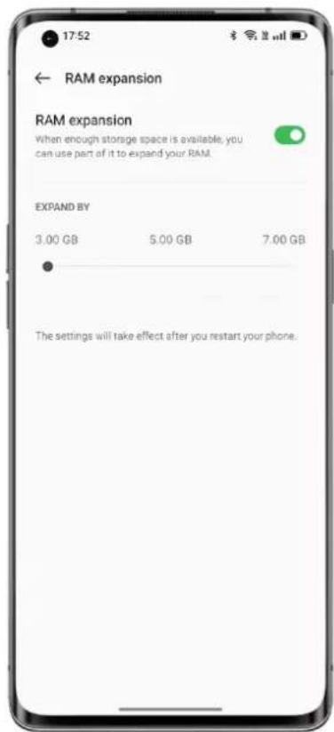 17:52 ← RAM expansion RAM expansion When enough storage space is available, you can use part of it to expand your RAM. EXPAND BY 3.00 GB 5.00 GB 7.00 GB The settings will take effect after you restart your phone.