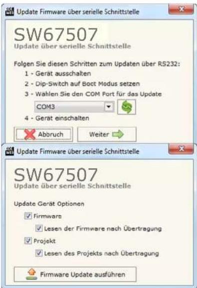 Update Firmware über serielle Schnittstelle SW67507 Update über serielle Schnittstelle Folgen Sie diesen Schritten zum Updaten über RS232: 1 - Gerät ausschalten 2 - Dip-Switch auf Boot Modus setzen 3 - Wahlen Sie den COM Port für das Update COM3 4 - Gerät einschalten Abbruch Weiter Update Firmware über serielle Schnittstelle SW67507 Update über serielle Schnittstelle Update Gerät Optionen Firmware Lesen der Firmware nach Übertragung Projekt Lesen des Projekts nach Übertragung Firmware Update ausführen