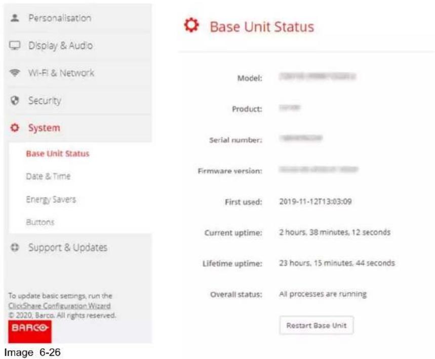 Personalisation Display & Audio Wi-Fi & Network Security System Base Unit Status Date & Time Energy Savers Buttons Support & Updates To update basic settings, run the ClickShare Configuration Wizard © 2020, Barco. All rights reserved. BARCO Image 6-26 Base Unit Status Model: Product: Serial number: Firmware version: First used: 2019-11-12T13:03:09 Current uptime: 2 hours, 38 minutes, 12 seconds Lifetime uptime: 23 hours, 15 minutes, 44 seconds Overall status: All processes are running Restart Base Unit
