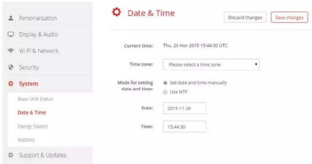 Personalisation Display & Audio Wi-Fi & Network Security System Base Unit Status Date & Time Energy Savers Buttons Support & Updates Date & Time Current time: Thu, 26 Nov 2015 15:44:30 UTC Time zone: Please select a time zone Mode for setting date and time: ● Set date and time manually ○ Use NTP Date: 2015-11-26 Time: 15:44:30 Discard changes Save changes