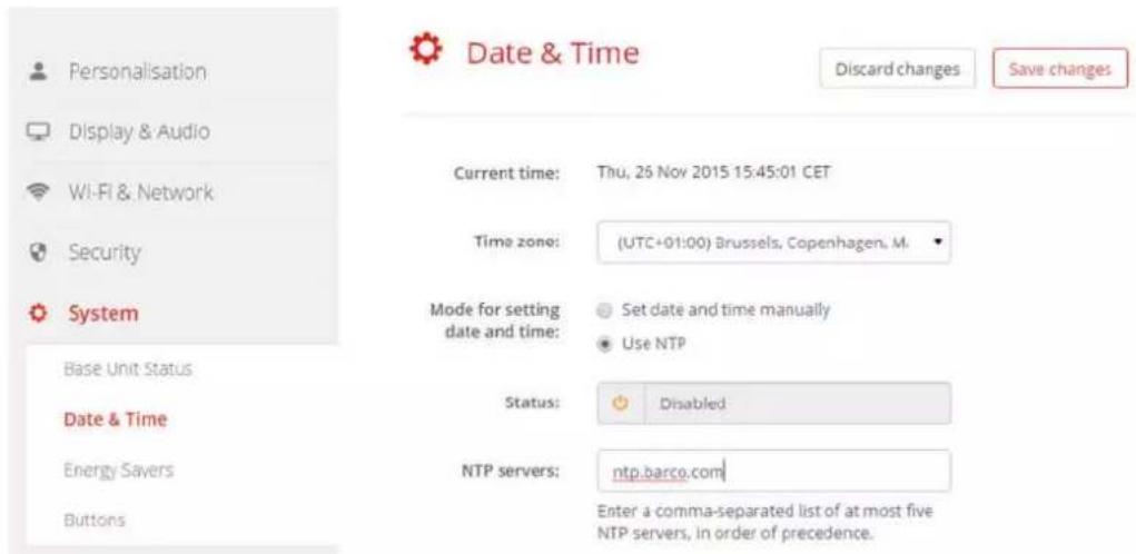 Date & Time Discard changes Save changes Personalisation Display & Audio Wi-Fi & Network Security System Base Unit Status Date & Time Energy Savers Buttons Current time: Thu, 26 Nov 2015 15:45:01 CET Time zone: (UTC+01:00) Brussels, Copenhagen, M. Mode for setting date and time: ● Set date and time manually ● Use NTP Status: ● Disabled NTP servers: ntp.barco.com Enter a comma-separated list of at most five NTP servers, in order of precedence.