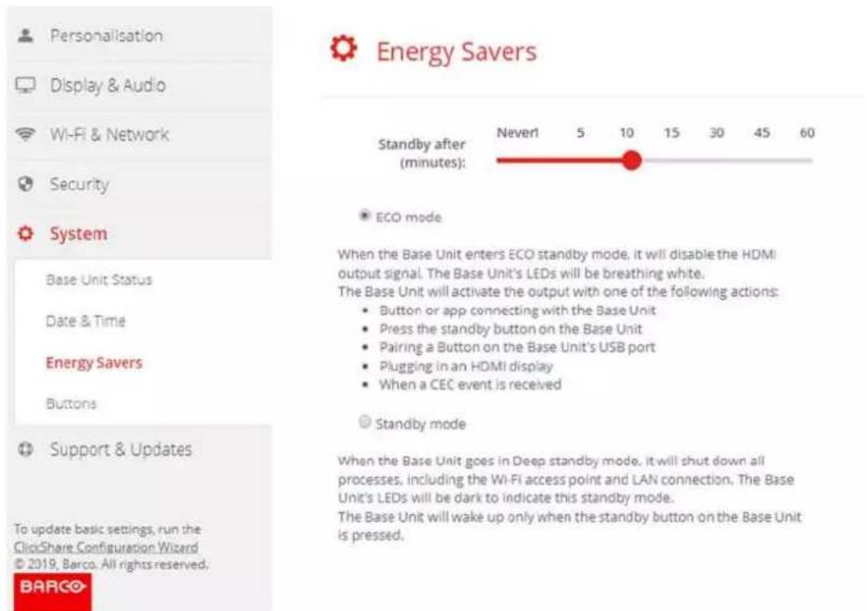 Personalisation Display & Audio Wi-Fi & Network Security System Base Unit Status Date & Time Energy Savers Buttons Support & Updates To update basic settings, run the ClickShare Configuration Wizard © 2019, Barco. All rights reserved. BARCO Energy Savers Standby after (minutes): Never1 5 10 15 30 45 60 ECO mode When the Base Unit enters ECO standby mode, it will disable the HDMI output signal. The Base Unit's LEDs will be breathing white. The Base Unit will activate the output with one of the following actions: • Button or app connecting with the Base Unit • Press the standby button on the Base Unit • Pairing a Button on the Base Unit's USB port • Plugging in an HDMI display • When a CEC event is received Standby mode When the Base Unit goes in Deep standby mode, it will shut down all processes, including the Wi-Fi access point and LAN connection. The Base Unit's LEDs will be dark to indicate this standby mode. The Base Unit will wake up only when the standby button on the Base Unit is pressed.
