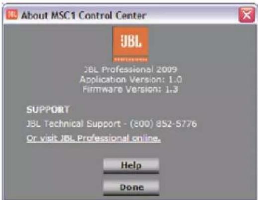 About MSC1 Control Center JBL JBL Professional 2009 Application Version: 1.0 Firmware Version: 1.3 SUPPORT JBL Technical Support - (800) 852-5776 Or visit JBL Professional online. Help Done