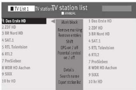 TV List 1 TV stations TV station list ■ MANUAL 1 Das Erste HD 2 ZDF HD 3 BR Nord HD 4 SAT.1 5 RTL Television 6 RTL2 7 ProSieben 8 WDR HD Aachen 9 SIXX 10 hr HD Mark block Remove marking Remove entries Shift EPG on / off Parental control on / off Details Search name Export station list 1 Das Erste HD 2 ZDF HD 3 BR Nord HD 4 SAT.1 5 RTL Television 6 RTL2 7 ProSieben 8 WDR HD Aachen 9 SIXX 10 hr HD