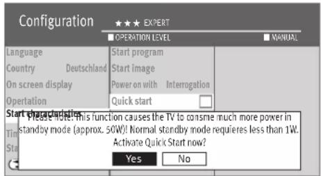 Configuration ★★★ EXPERT OPERATION LEVEL MANUAL Language Country Deutschland On screen display Operation Start program Start image Power on with Interrogation Quick start Start through updates This function causes the TV to consume much more power in standby mode (approx. 50W)! Normal standby mode requires less than 1W. Activate Quick Start now? Yes No