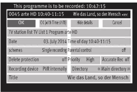 This programme is to be recorded: 10:42:15 0045 arte HD 10:40-11:15 Wie das Land, so der Mensch •er OK OK (with Time shift) Hide details Cancel TV station list TV List 1 Program arte HD Date 03. July 2014 Time of day 10:40-11:15 schemes Single recording Parental control off Delete protection off Priority High Accurate Rec off Recording device PVR internally Directory « Main directory » Title Wie das Land, so der Mensch