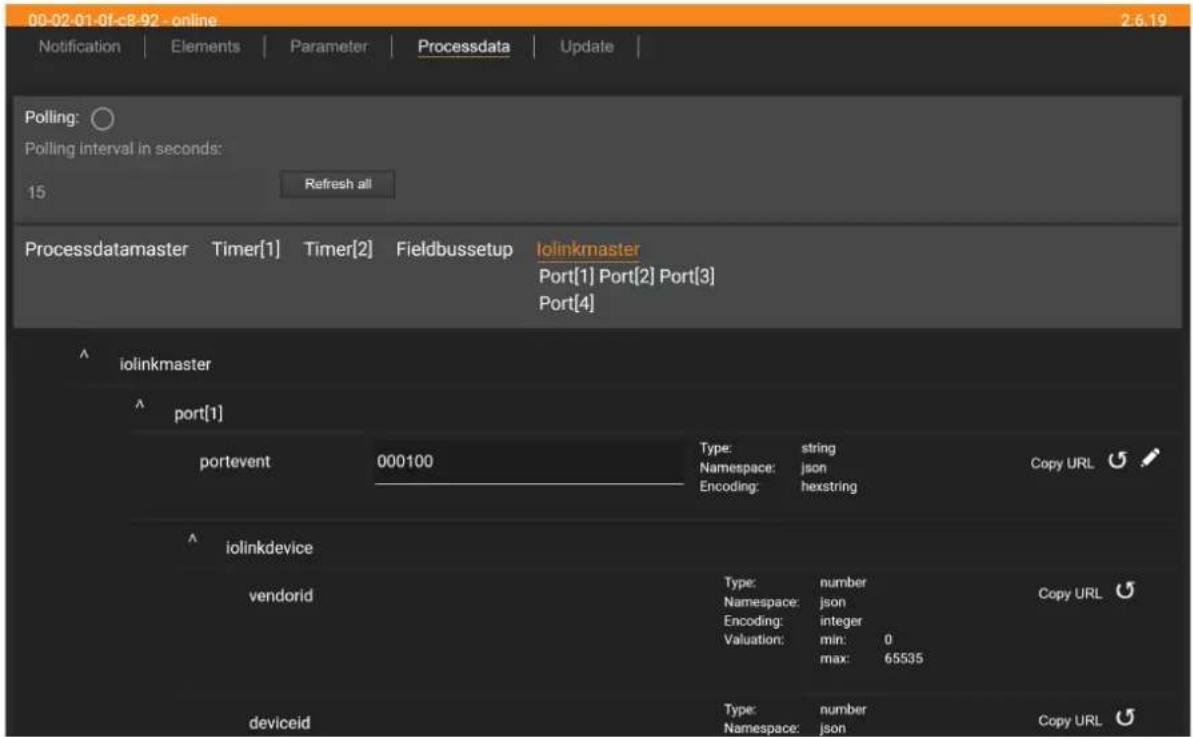 00-02-01-0f-c8-92 - online Notification | Elements | Parameter | Processdata | Update | Polling: Polling interval in seconds: 15 Refresh all Processdatamaster Timer[1] Timer[2] Fieldbussetup Iolinkmaster Port[1] Port[2] Port[3] Port[4] ^ iolinkmaster ^ port[1] portevent 000100 Type: string Namespace: json Encoding: hexstring Copy URL ^ iolinkdevice vendorid Type: number Namespace: json Encoding: integer Valuation: min: 0 max: 65535 Copy URL deviceid Type: number Namespace: json Copy URL