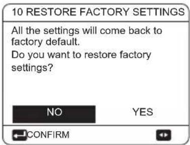 10 RESTORE FACTORY SETTINGS All the settings will come back to factory default. Do you want to restore factory settings? NO YES CONFIRM
