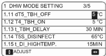 1 DHW MODE SETTING 3/5 1.11 dT5_TBH_OFF 5 °C 1.12 T4_TBH_ON 5 °C 1.13 t_TBH_DELAY 30 MIN 1.14 T5S_DISINFECT 65°C 1.15 t_DI_HIGHTEMP. 15MIN ADJUST