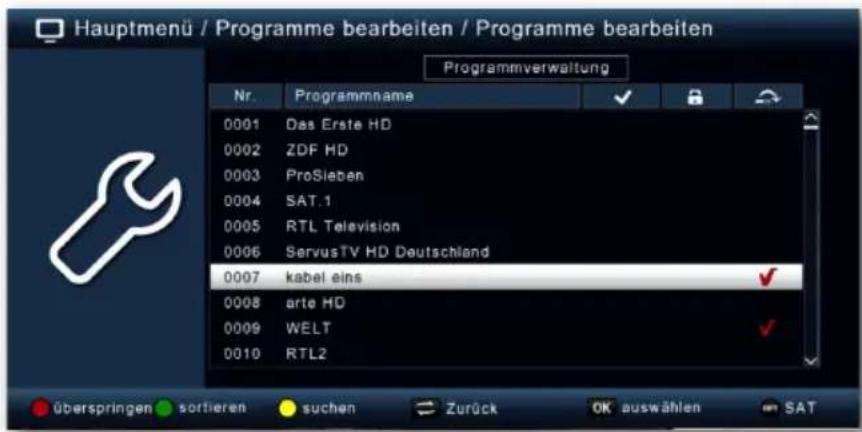 Hauptmenü / Programme bearbeiten / Programme bearbeiten Programmverwaltung Nr. Programmname 0001 Das Erste HD 0002 ZDF HD 0003 ProSieben 0004 SAT.1 0005 RTL Television 0006 ServusTV HD Deutschland 0007 kabel eins 0008 arte HD 0009 WELT 0010 RTL2 Überspringen sortieren suchen Zurück OK auswählen SAT