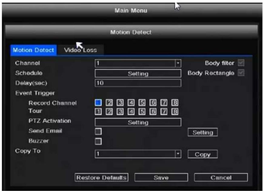 Main Menu Motion Detect Motion Detect Video Loss Channel 1 Body filter ✓ Schedule Setting Body Rectangle ✓ Delay(sec) 10 Event Trigger Record Channel 2 3 4 5 6 7 8 Tour 1 2 3 4 5 6 7 8 PTZ Activation Setting Send Email Setting Buzzer Copy To 1 Copy Restore Defaults Save Cancel