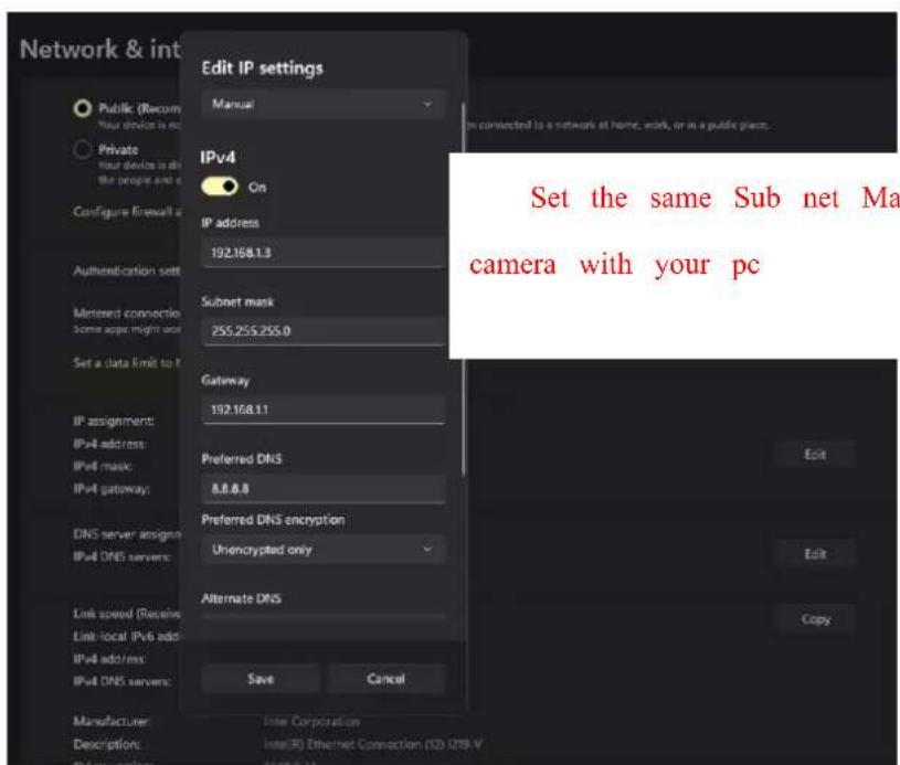 Network & int Edit IP settings Manual Private You device is on the people and e Configure Firewall a Public (Recom Your device is on Private Your device is on Configuration set Authentication set Metered connection Some app might use Set a data limit to I IP assignment: IPv4 address: IPv4 mask: IPv4 gateway: DNS server assign IPv4 DNS server: Link speed (Receive Link-local IPv6 add IPv4 address: IPv4 DNS server: Manufacturer: Inter Corporation Description: Inter(R) Ethernet Connection (123.078-V Edit Set the same Sub net Ma camera with your pc Save Cancel Save connected to a network at home, work, or in a public place.