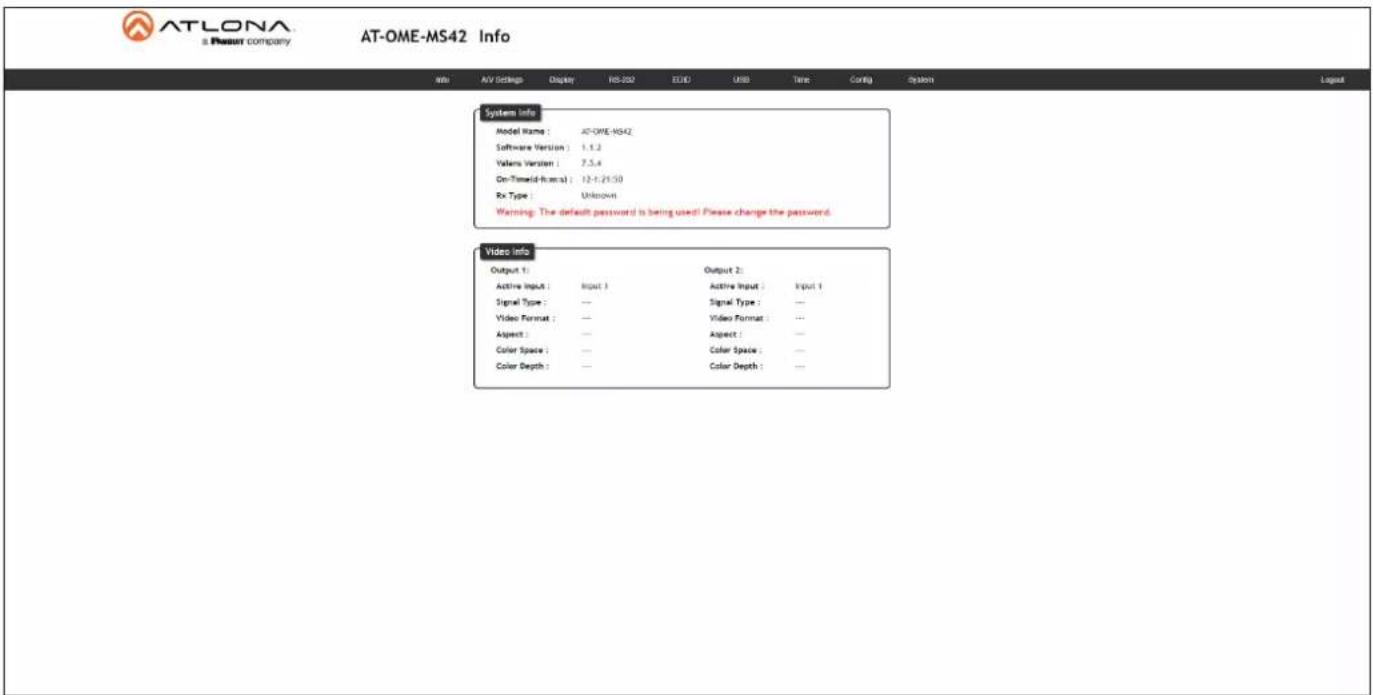 ATLONA a Resour company AT-OME-MS42 Info Info AV Settings Display RS-202 EUD USB Time Config System Layout System Info Model Name: AT-OME-MS42 Software Version: 1.1.2 Valens Version: 7.5.4 On-Time-old format: 12-1-21:50 Rx Type: Unknown Warning: The default password is being used! Please change the password. Video info Output 1: Output 2: Active Input: Input 3 Active Input: Input 1 Signal Type: ... Signal Type: ... Video Format: ... Video Format: ... Aspect: ... Aspect: ... Color Space: ... Color Space: ... Color Depth: ... Color Depth: ...