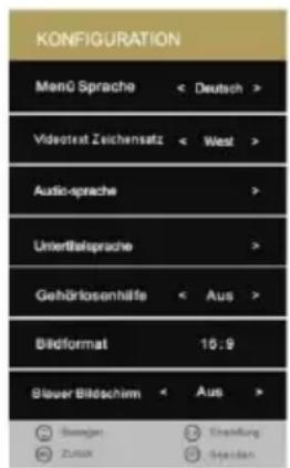 KONFIGURATION Menö Sprache < Deutsch > Videotext Zeichensatz < West > Audio-sprache > Umbertbalsprache > Gehörkosenhilfe < Aus > Bildformat 16:9 Blauer Bildschim < Aus > Sawagen Zumax Einstellung Sjorden