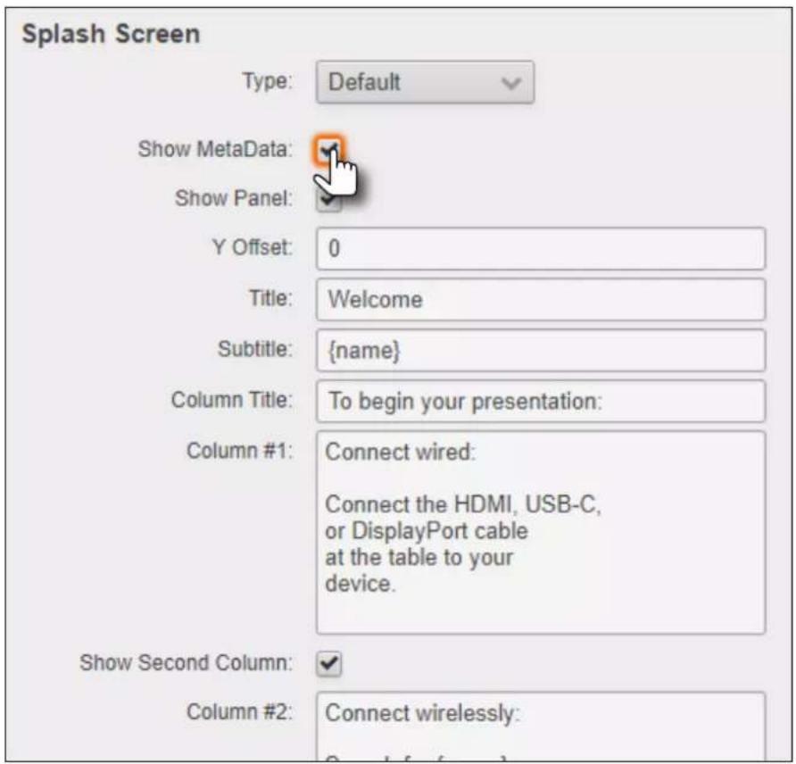 Splash Screen Type: Default Show MetaData: Show Panel: Y Offset: 0 Title: Welcome Subtitle: {name} Column Title: To begin your presentation: Column #1: Connect wired: Connect the HDMI, USB-C, or DisplayPort cable at the table to your device. Show Second Column: Column #2: Connect wirelessly:
