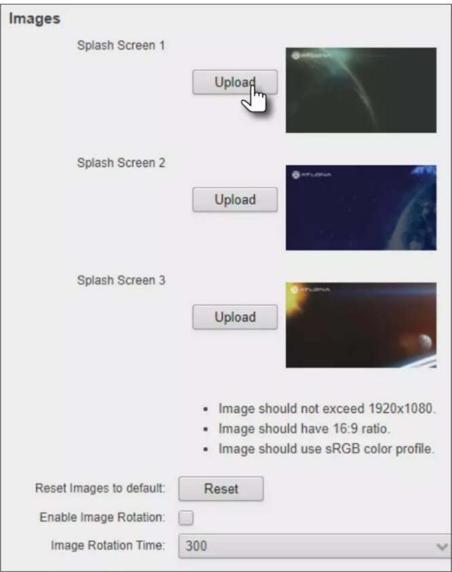 Images Splash Screen 1 Upload Splash Screen 2 Upload Splash Screen 3 Upload • Image should not exceed 1920x1080. • Image should have 16:9 ratio. • Image should use sRGB color profile. Reset Images to default: Reset Enable Image Rotation: Image Rotation Time: 300