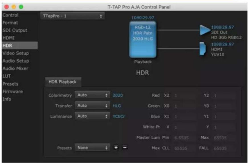 T-TAP Pro AJA Control Panel Control Format SDI Output HDMI HDR Video Setup Audio Setup Audio Mixer LUT Presets Firmware Info TTapPro - 1 1080/29.97 RGB-12 HDR Patn 2020 HLG 1080/29.97 SDI Out HD 3Gb RGB12 1080/29.97 HDMI YUV10 Playback HDR HDR Playback Colorimetry Auto 2020 Red X2 1 Y2 1 Transfer Auto HLG Green X0 1 Y0 1 Luminance Auto YCbCr Blue X1 1 Y1 1 White Pt X 1 Y 1 Master Lum Min 6.5535 Max 65535 Presets None + - Max CLL 65535 FALL 65535