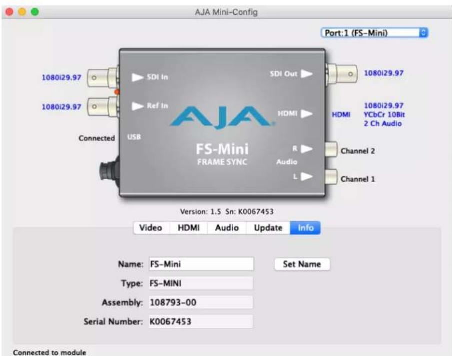 AJA Mini-Config Port:1 (FS-Mini) 1080i29.97 1080i29.97 Ref In Connected USB SDI In SDI Out HDMI 1080i29.97 HDMI 1080i29.97 YCbCr 10Bit 2 Ch Audio Channel 2 Audio L Channel 1 VS-Mini FRAME SYNC Version: 1.5 Sn: K0067453 Video HDMI Audio Update Info Name: FS-Mini Set Name Type: FS-MINI Assembly: 108793-00 Serial Number: K0067453 Connected to module