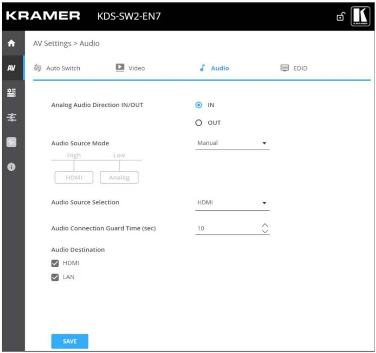 KRAMER KDS-SW2-EN7 AV Settings > Audio Auto Switch Video Audio EDID Analog Audio Direction IN/OUT IN OUT Audio Source Mode Manual High Low HDMI Analog Audio Source Selection HDMI Audio Connection Guard Time (sec) 10 Audio Destination HDMI LAN SAVE