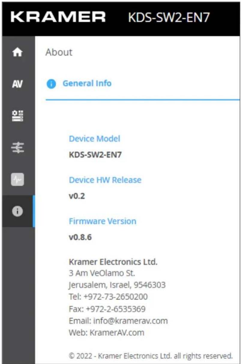 KRAMER KDS-SW2-EN7 About General Info Device Model KDS-SW2-EN7 Device HW Release v0.2 Firmware Version v0.8.6 Kramer Electronics Ltd. 3 Am VeOlamo St. Jerusalem, Israel, 9546303 Tel: +972-73-2650200 Fax: +972-2-6535369 Email: info@kramerav.com Web: KramerAV.com © 2022 - Kramer Electronics Ltd. all rights reserved.