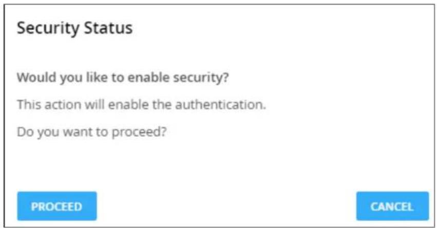 Security Status Would you like to enable security? This action will enable the authentication. Do you want to proceed? PROCEED CANCEL