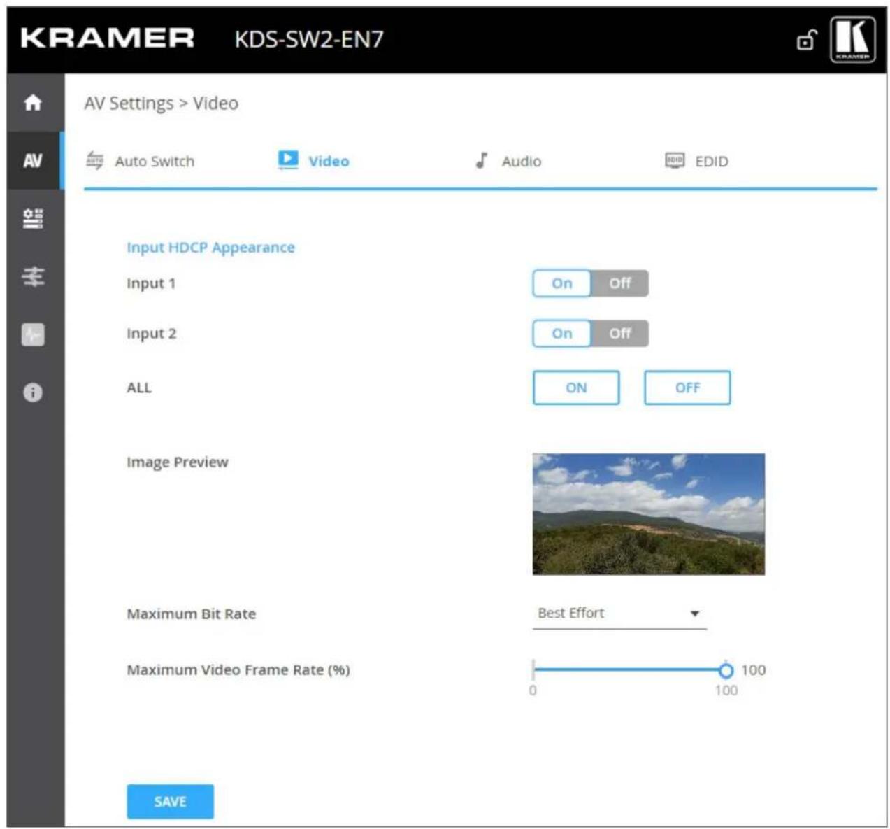 KRAMER KDS-SW2-EN7 AV Settings > Video Auto Switch Video Audio EDID Input HDCP Appearance Input 1 On Off Input 2 On Off ALL ON OFF Image Preview Maximum Bit Rate Best Effort Maximum Video Frame Rate (%) 100 0 100 SAVE