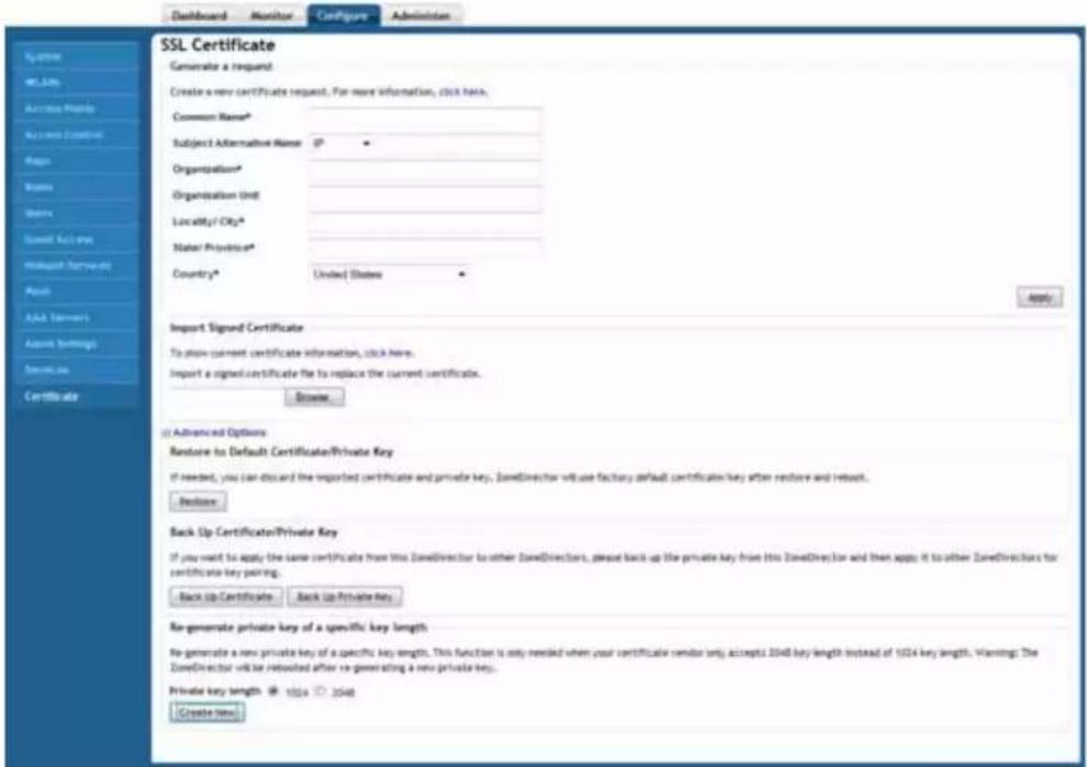 SSL Certificate Generate a request. Create a new certificate request. For more information, click here. Common Name* Subject Alternative Name: IP Organization* Organization Unit: Locality Of Oty* Water/Province* Country* United States Apply Import Signed Certificate To allow current certificate information, click here. Import a signed certificate file to replace the current certificate. Browse Advanced Options Restore to Default Certificate/Private Key If needed, you can discard the imported certificate and private key. ZoneDirector will use factory default certificate/key after restore and reboot. Remove Back Up Certificate/Private Key If you want to apply the same certificate from this ZoneDirector to other ZoneDirectors, please back up the private key from this ZoneDirector and then appit it to other ZoneDirectors for certificate key pairing. Back Up Certificate Back Up Private Key Re-generate private key of a specific key length Re-generate a new private key of a specific key length. This function is only needed when your certificate senior only accepts 2048 key length instead of 1024 key length. Warning: The ZoneDirector will be rebooted after re-generating a new private key. Private key length: 1024 2048 Create New