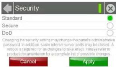 Security Standard Secure DoD Changing the security setting may change the panels administrative password. In addition, some internal server ports may be closed. A report is required for all changes to take effect. Please refer to product documentation for a complete list of possible changes. Cancel Apply