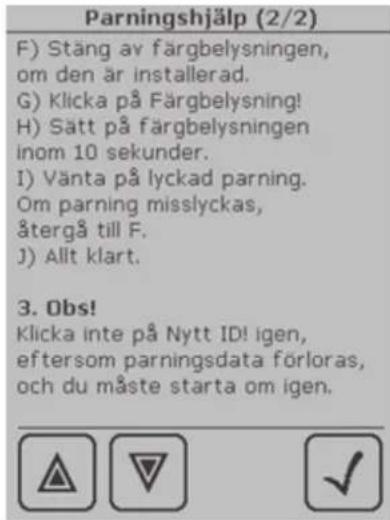 Parningshjälp (2/2) F) Stäng av färgbelysningen, om den är installerad. G) Klicka på Färgbelysning! H) Sätt på färgbelysningen inom 10 sekunder. I) Vänta på lyckad parning. Om parning misslyckas, återgå till F. J) Allt klart. 3. Obs! Klicka inte på Nytt ID! igen, eftersom parningsdata förloras, och du måste starta om igen.